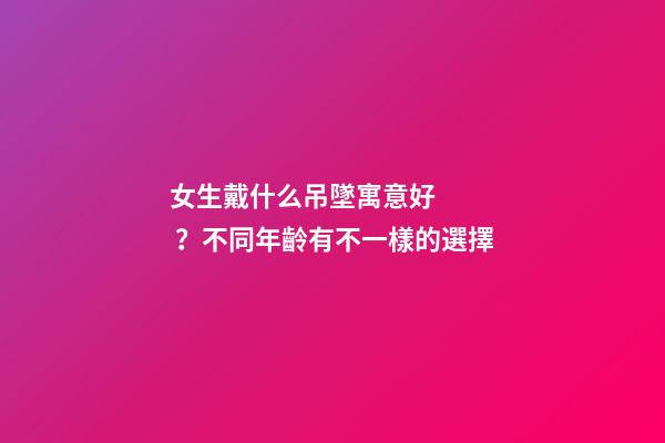 女生戴什么吊墜寓意好？不同年齡有不一樣的選擇